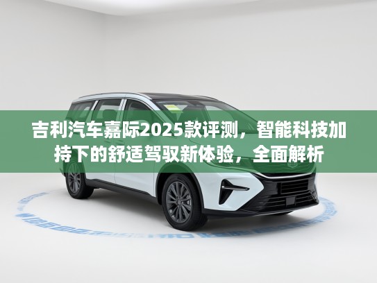 吉利汽车嘉际2025款评测，智能科技加持下的舒适驾驭新体验，全面解析