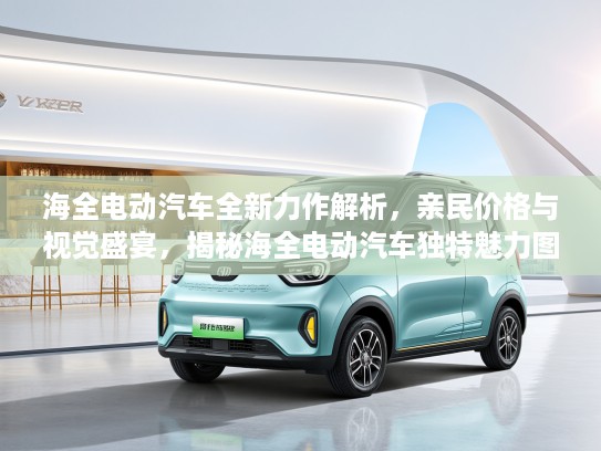 海全电动汽车全新力作解析，亲民价格与视觉盛宴，揭秘海全电动汽车独特魅力图片鉴赏