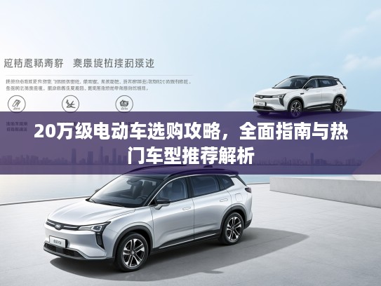 20万级电动车选购攻略，全面指南与热门车型推荐解析
