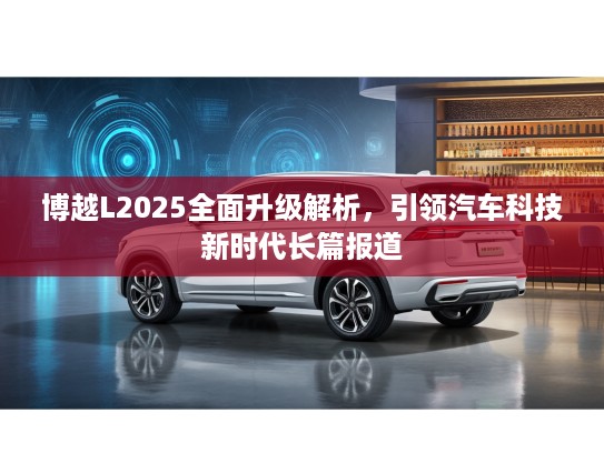 博越L2025全面升级解析，引领汽车科技新时代长篇报道
