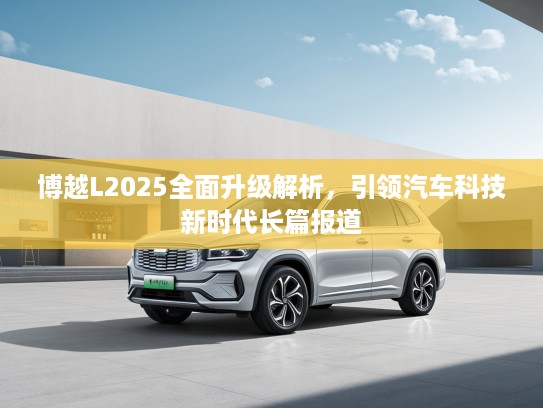 博越L2025全面升级解析，引领汽车科技新时代长篇报道