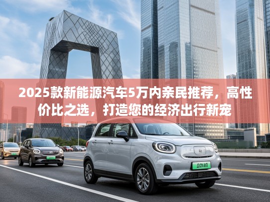 2025款新能源汽车5万内亲民推荐，高性价比之选，打造您的经济出行新宠