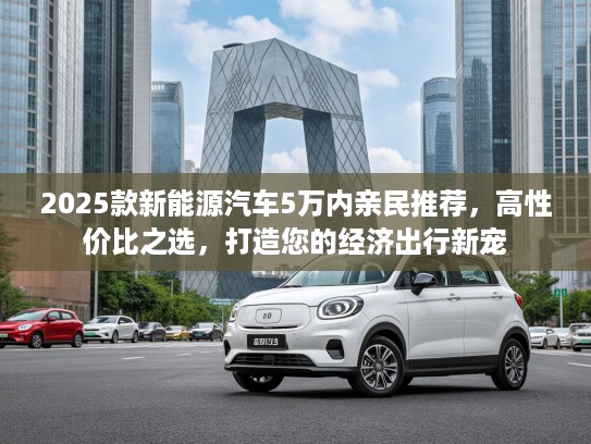 2025款新能源汽车5万内亲民推荐，高性价比之选，打造您的经济出行新宠