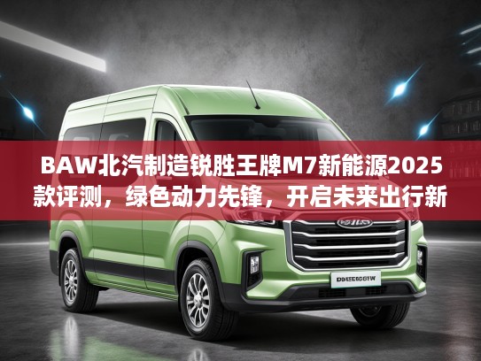 BAW北汽制造锐胜王牌M7新能源2025款评测，绿色动力先锋，开启未来出行新风尚体验