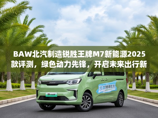 BAW北汽制造锐胜王牌M7新能源2025款评测，绿色动力先锋，开启未来出行新风尚体验