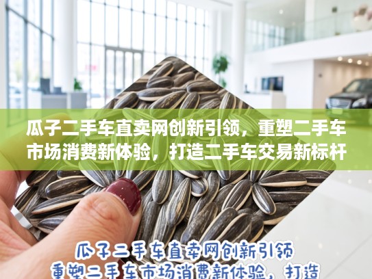 瓜子二手车直卖网创新引领，重塑二手车市场消费新体验，打造二手车交易新标杆