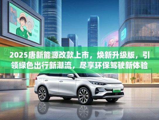 2025唐新能源改款上市，焕新升级版，引领绿色出行新潮流，尽享环保驾驶新体验