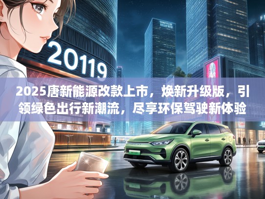 2025唐新能源改款上市，焕新升级版，引领绿色出行新潮流，尽享环保驾驶新体验