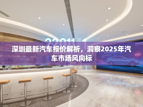 深圳最新汽车报价解析，洞察2025年汽车市场风向标