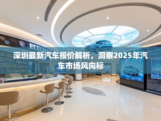 深圳最新汽车报价解析，洞察2025年汽车市场风向标
