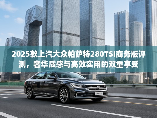 2025款上汽大众帕萨特280TSI商务版评测，奢华质感与高效实用的双重享受