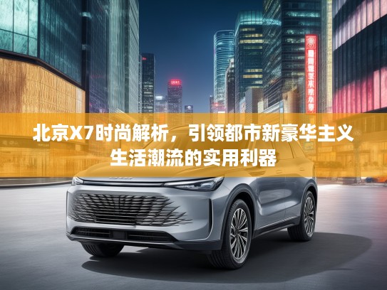 北京X7时尚解析，引领都市新豪华主义生活潮流的实用利器