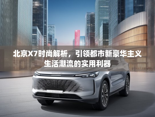 北京X7时尚解析，引领都市新豪华主义生活潮流的实用利器