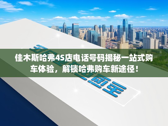 佳木斯哈弗4S店电话号码揭秘一站式购车体验，解锁哈弗购车新途径！