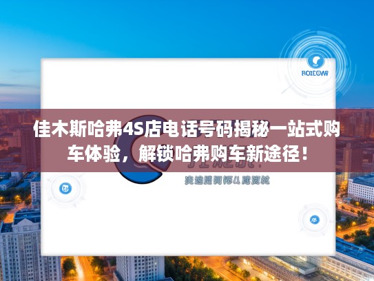 佳木斯哈弗4S店电话号码揭秘一站式购车体验，解锁哈弗购车新途径！