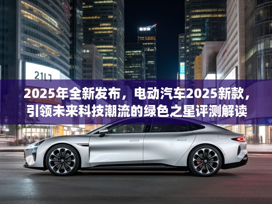 2025年全新发布，电动汽车2025新款，引领未来科技潮流的绿色之星评测解读