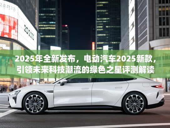 2025年全新发布，电动汽车2025新款，引领未来科技潮流的绿色之星评测解读