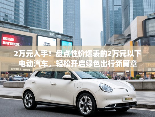 2万元入手！盘点性价爆表的2万元以下电动汽车，轻松开启绿色出行新篇章