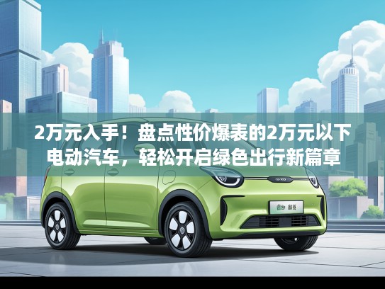2万元入手！盘点性价爆表的2万元以下电动汽车，轻松开启绿色出行新篇章