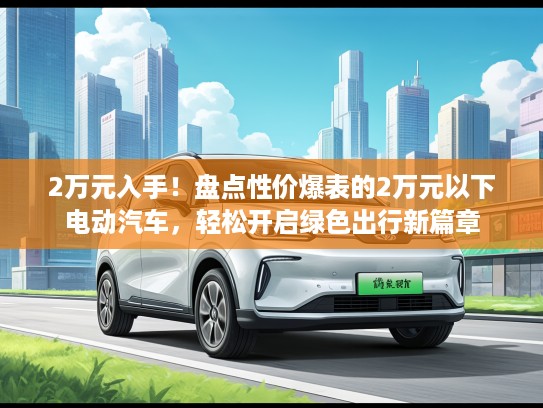 2万元入手！盘点性价爆表的2万元以下电动汽车，轻松开启绿色出行新篇章