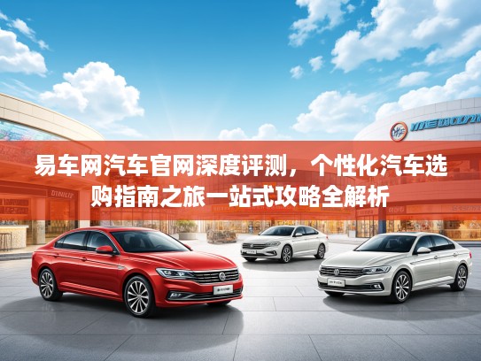易车网汽车官网深度评测，个性化汽车选购指南之旅一站式攻略全解析