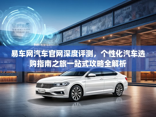 易车网汽车官网深度评测，个性化汽车选购指南之旅一站式攻略全解析