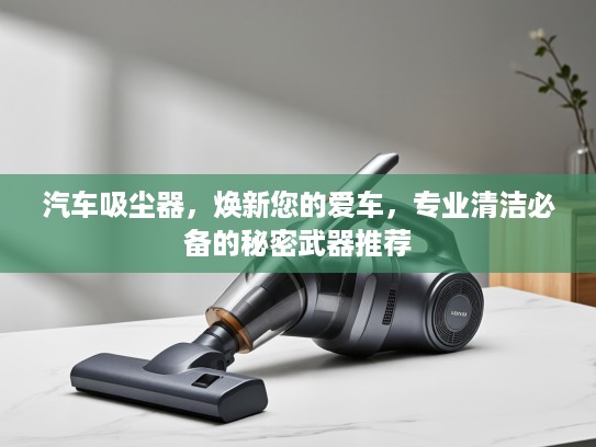 汽车吸尘器，焕新您的爱车，专业清洁必备的秘密武器推荐