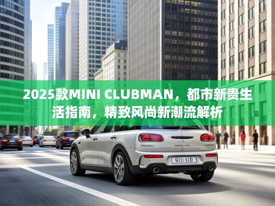 2025款MINI CLUBMAN，都市新贵生活指南，精致风尚新潮流解析