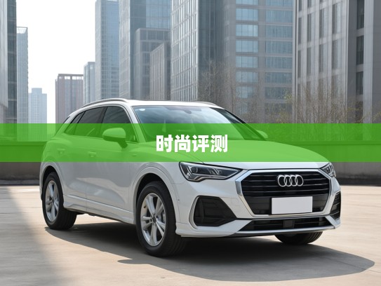 2025款奥迪Q3 Sportback，引领风尚新潮流，动感豪华两不误体验评测