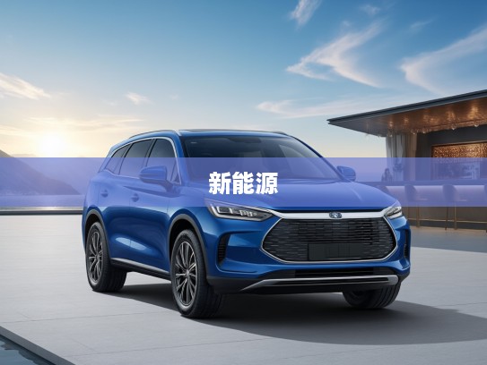 新能源汽车先锋—比亚迪汽车推动绿色出行新潮流体验