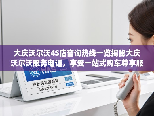 大庆沃尔沃4S店咨询热线一览揭秘大庆沃尔沃服务电话，享受一站式购车尊享服务