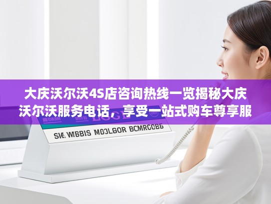 大庆沃尔沃4S店咨询热线一览揭秘大庆沃尔沃服务电话，享受一站式购车尊享服务
