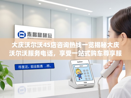 大庆沃尔沃4S店咨询热线一览揭秘大庆沃尔沃服务电话，享受一站式购车尊享服务