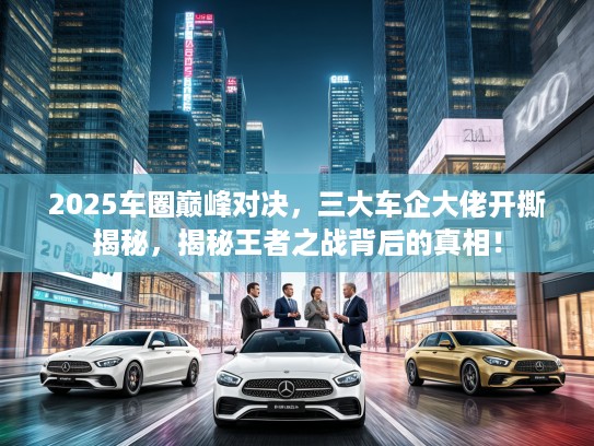 2025车圈巅峰对决，三大车企大佬开撕揭秘，揭秘王者之战背后的真相！