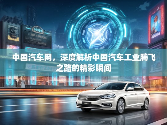 中国汽车网，深度解析中国汽车工业腾飞之路的精彩瞬间