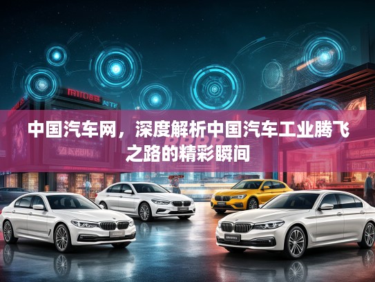 中国汽车网，深度解析中国汽车工业腾飞之路的精彩瞬间