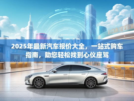 2025年最新汽车报价大全，一站式购车指南，助您轻松找到心仪座驾