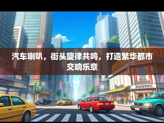汽车喇叭，街头旋律共鸣，打造繁华都市交响乐章