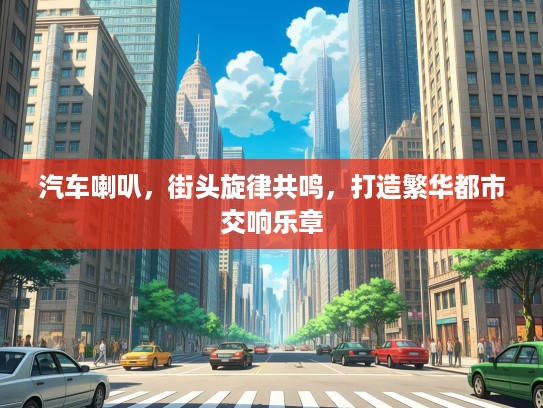 汽车喇叭，街头旋律共鸣，打造繁华都市交响乐章