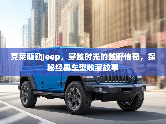 克莱斯勒Jeep，穿越时光的越野传奇，探秘经典车型收藏故事