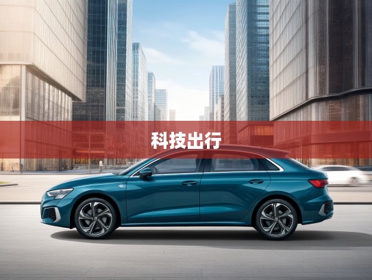 2025款奥迪A3全面评测，优雅风范与智能科技相融，引领时尚出行新潮流体验