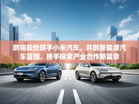 鹏翎股份联手小米汽车，共创新能源汽车蓝图，携手探索产业合作新篇章