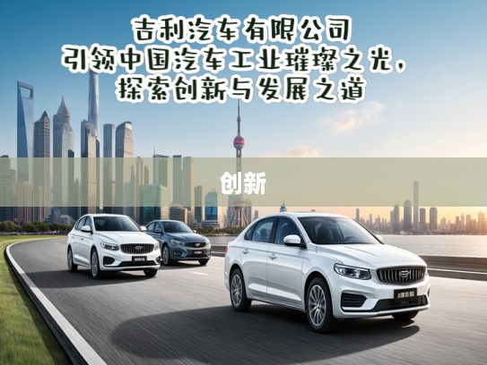 吉利汽车有限公司，引领中国汽车工业璀璨之光，探索创新与发展之道
