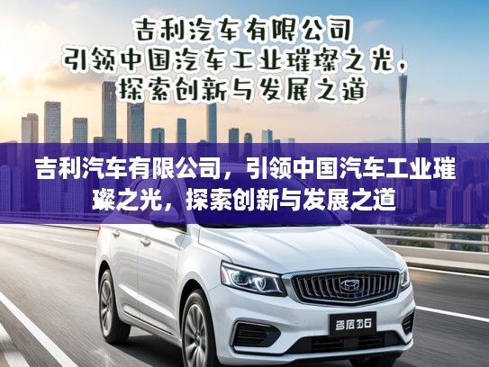 吉利汽车有限公司，引领中国汽车工业璀璨之光，探索创新与发展之道