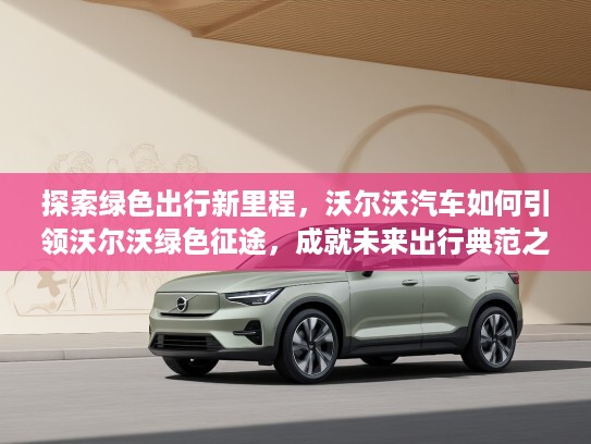 探索绿色出行新里程，沃尔沃汽车如何引领沃尔沃绿色征途，成就未来出行典范之路
