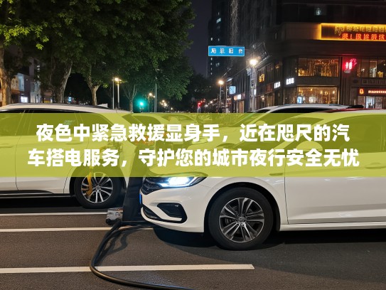 夜色中紧急救援显身手，近在咫尺的汽车搭电服务，守护您的城市夜行安全无忧