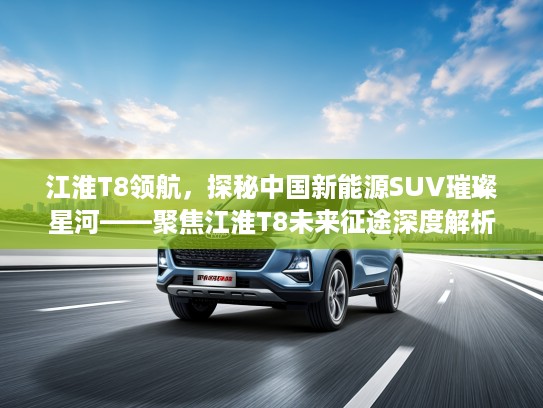 江淮T8领航，探秘中国新能源SUV璀璨星河——聚焦江淮T8未来征途深度解析
