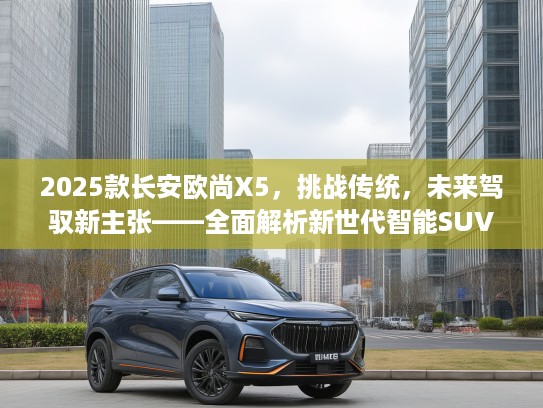 2025款长安欧尚X5，挑战传统，未来驾驭新主张——全面解析新世代智能SUV新标杆