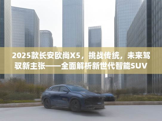 2025款长安欧尚X5，挑战传统，未来驾驭新主张——全面解析新世代智能SUV新标杆