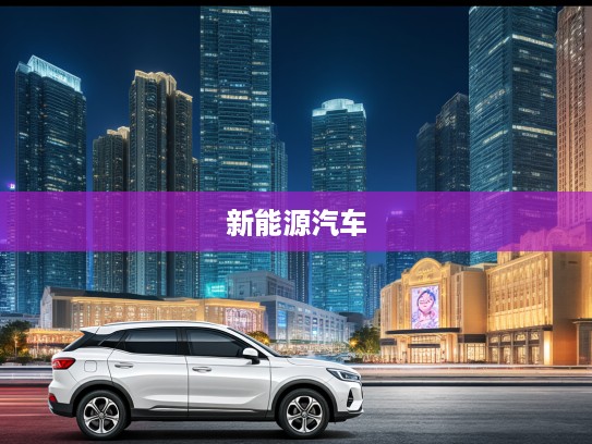哪吒汽车背后神秘公司揭秘，新能源汽车新势力背后的秘密探寻